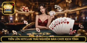 Tiến Lên HITCLUB trải nghiệm bàn chơi kịch tính